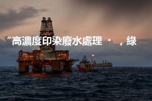 “高濃度印染廢水處理，綠色創(chuàng)新，凈享環(huán)保新篇章”